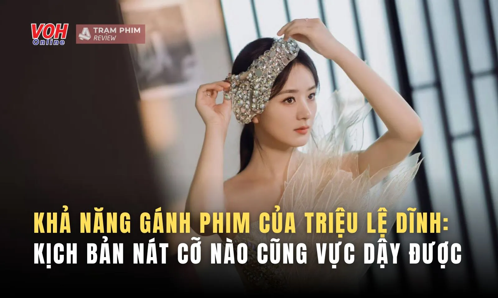 Khả năng gánh tác phẩm của Triệu Lệ Dĩnh: kịch bản nát cũng vực dậy được