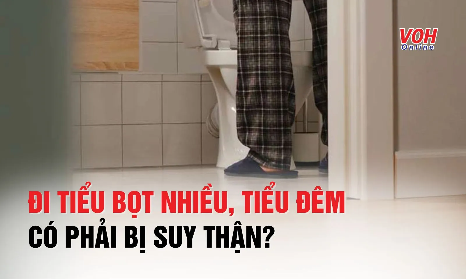 Đi tiểu bọt nhiều, tiểu đêm có phải bị suy thận?