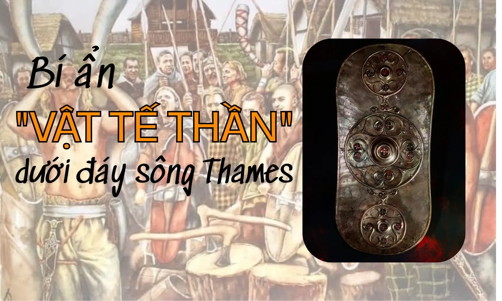 Bí ẩn báu vật 2.000 năm dưới đáy sông Thames: Chiếc khiên hoàn hảo chưa từng động binh đao!