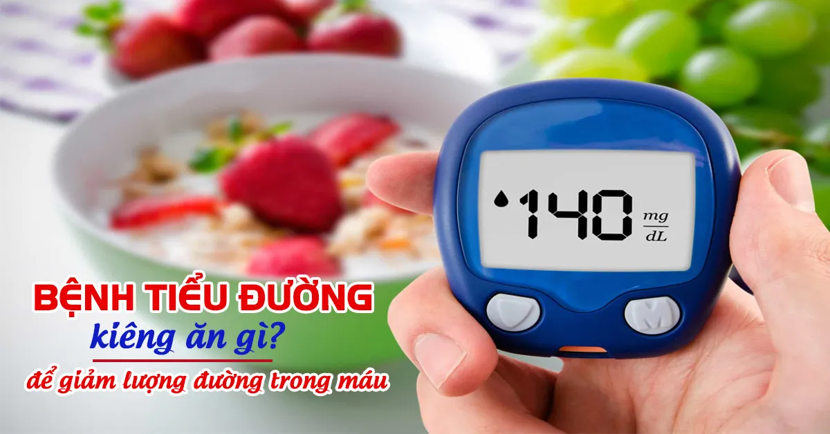 Bệnh tiểu đường kiêng ăn gì để giảm lượng đường trong máu