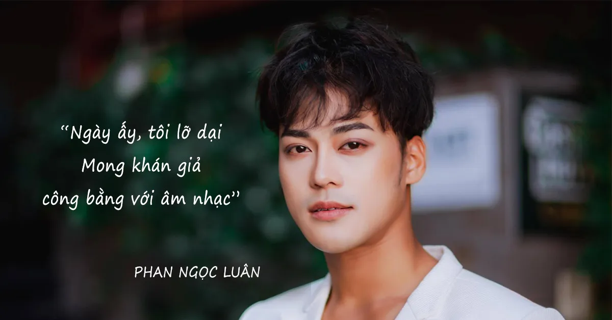 Phan Ngọc Luân tự trách bản thân nông nổi, mong khán khán giả công bằng với âm nhạc
