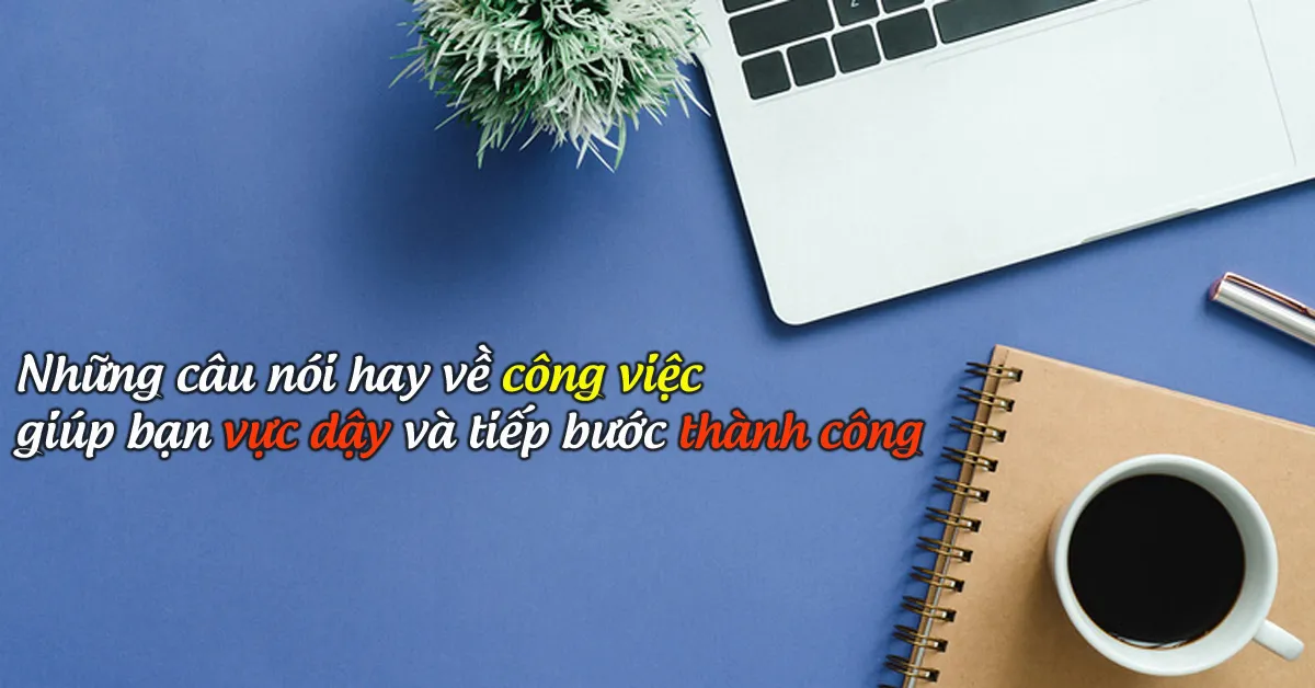 Những câu nói hay về công việc giúp bạn vực dậy và tiếp bước thành công