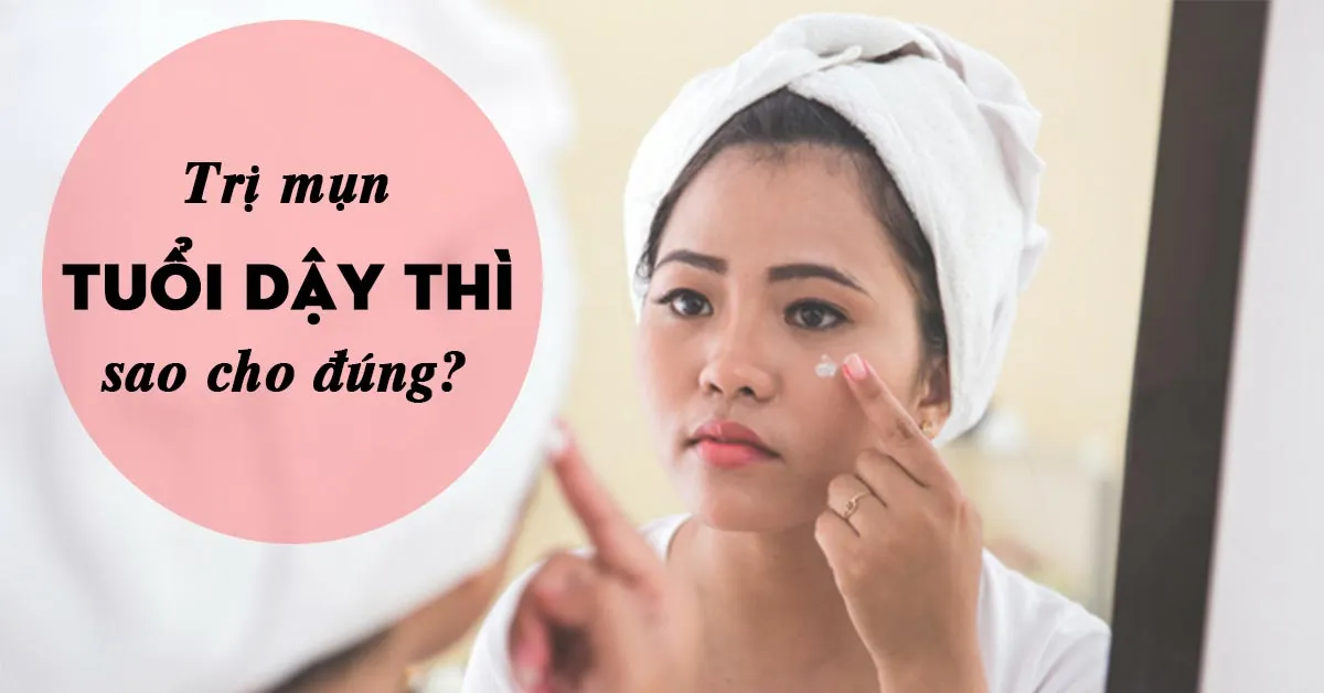 Trị mụn tuổi dậy thì sao cho đúng và hiệu quả?