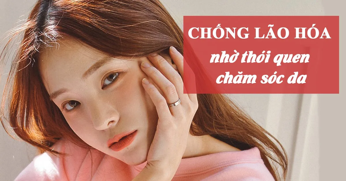 Chống lão hóa sớm nhờ thói quen chăm sóc da cực đơn giản