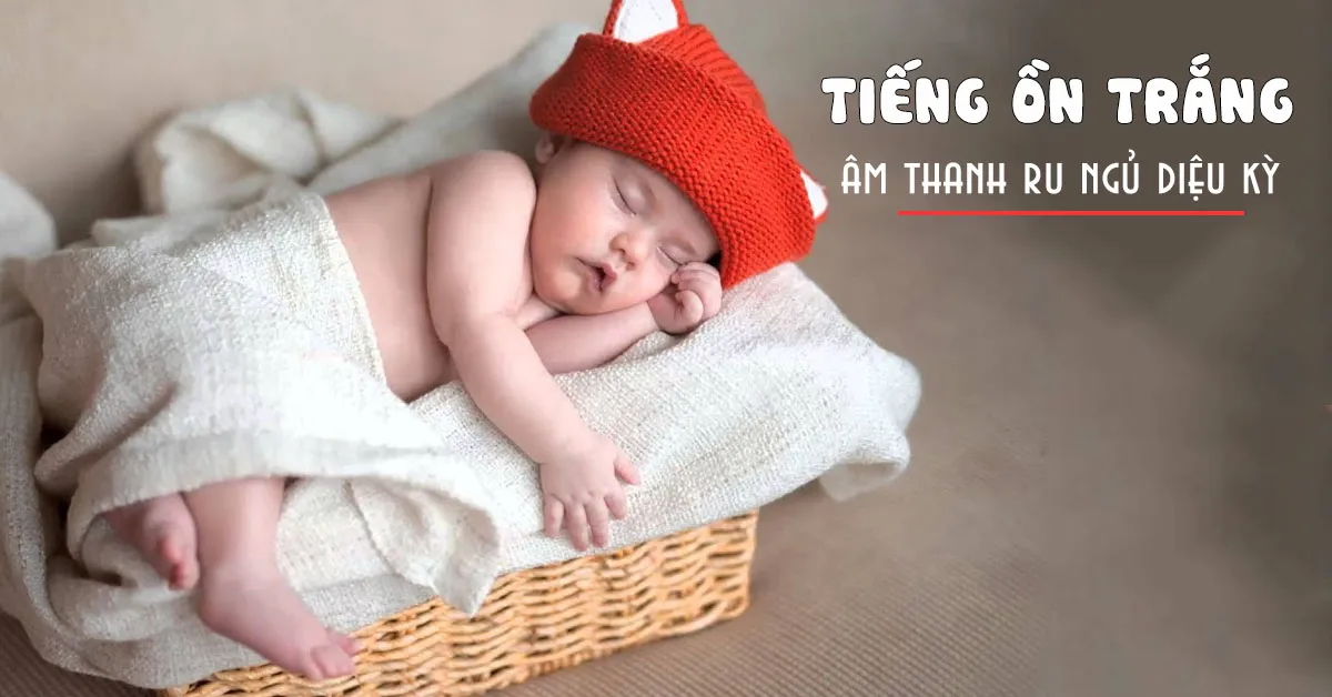 Tiếng ồn trắng – Bí kíp ru ngủ bé yêu hiệu quả