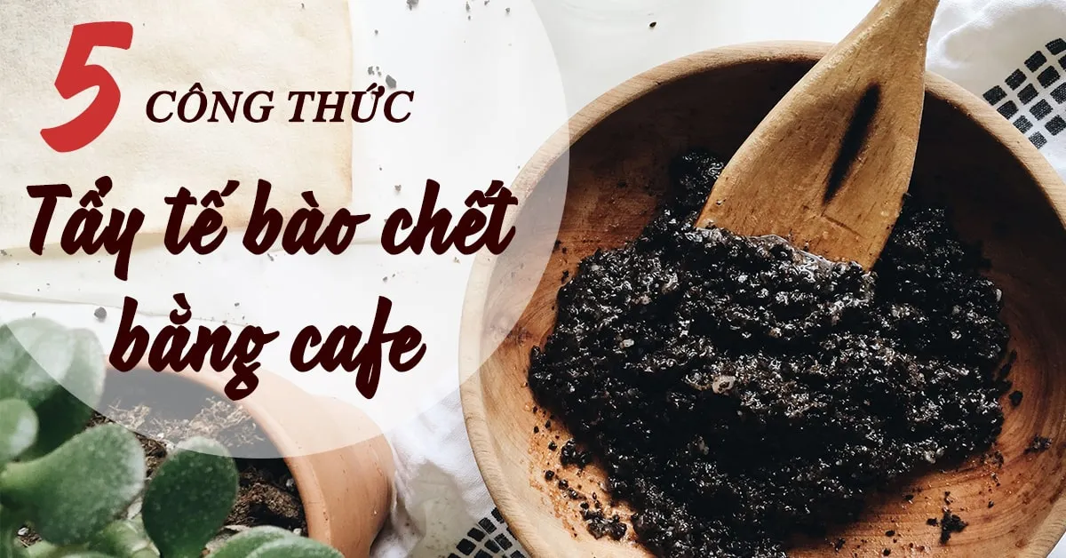 5 công thức tẩy tế bào chết bằng cafe tại nhà cực đơn giản