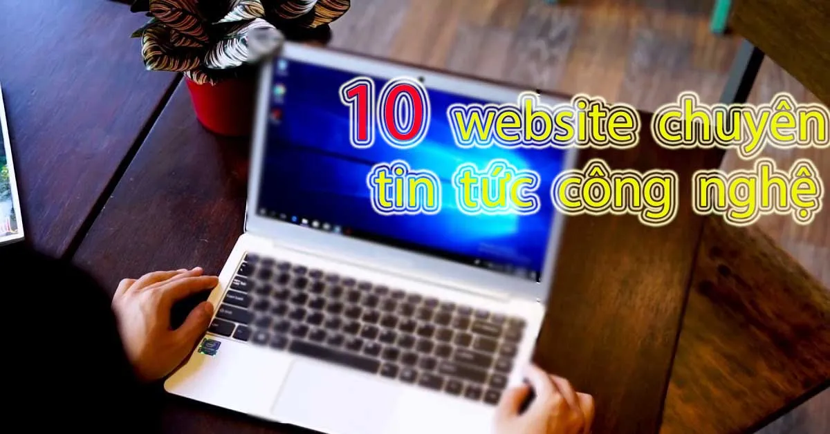 11 website chuyên tin tức công nghệ mới nhất giúp bạn không trở thành người tối cổ