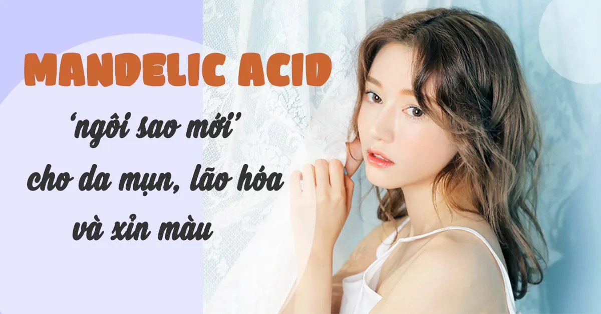 Mandelic acid: ‘ngôi sao mới’ dành cho da mụn, xỉn màu và lão hóa