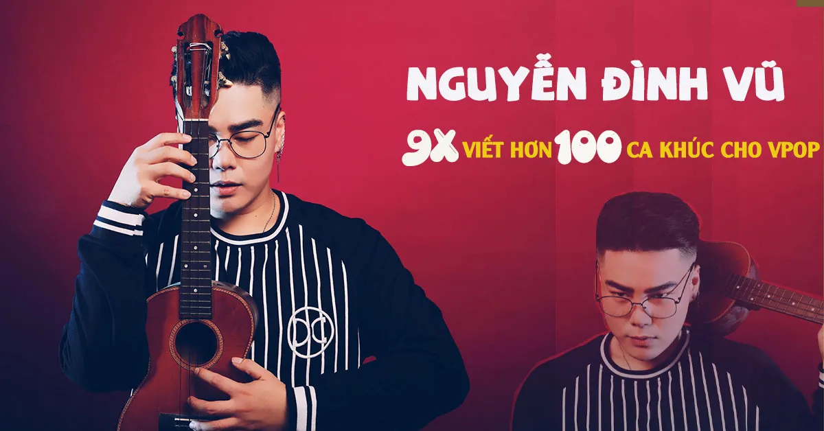 Tiểu sử Nguyễn Đình Vũ: 9x viết hơn 100 ca khúc cho Vpop