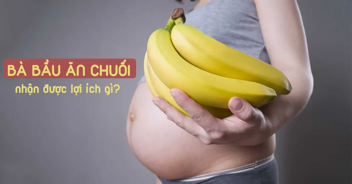 Bà bầu ăn chuối có tốt không? 10 lợi ích sức khỏe mẹ nên biết