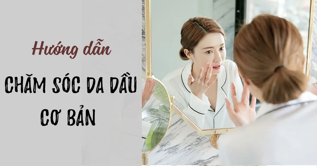 Các bước chăm sóc da dầu cơ bản và đúng chuẩn