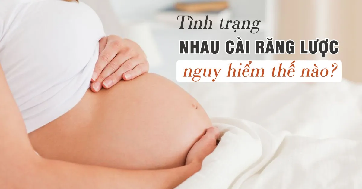 Tình trạng nhau cài răng lược nguy hiểm như thế nào?