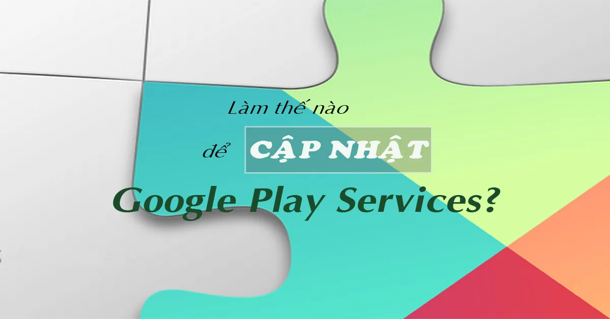 Google Play Services là gì? Làm thế nào để cập nhật Google Play Services?