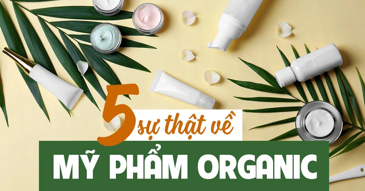 5 điều bạn cần biết trước khi sử dụng mỹ phẩm organic