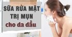 5 loại sữa rửa mặt trị mụn cho da dầu an toàn và hiệu quả