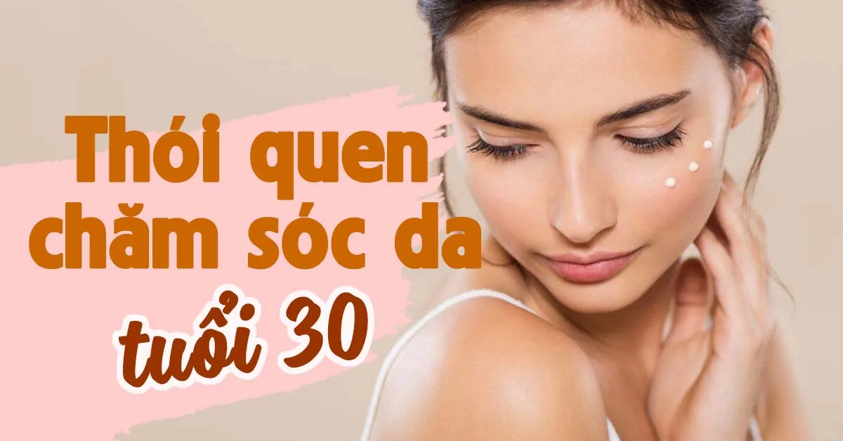 7 thói quen chăm sóc da cần có trước độ tuổi 30