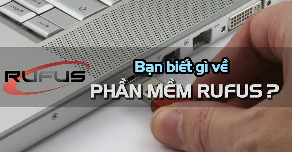 Tìm hiểu về đặc điểm tính năng và hướng dẫn sử dụng phần mềm Rufus