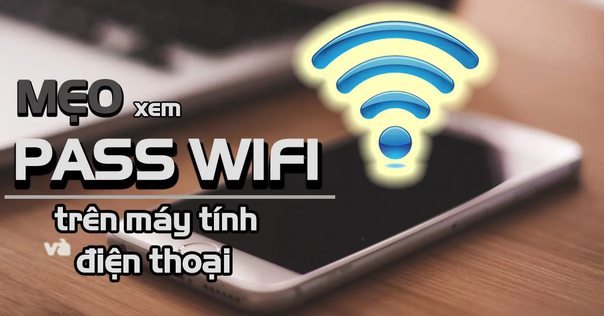 Mẹo xem pass wifi đã lưu trên máy tính và điện thoại Smartphone