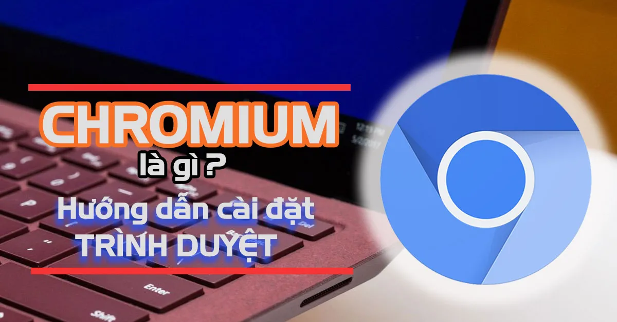 Chromium là gì? Hướng dẫn cài đặt trình duyệt hoàn chỉnh