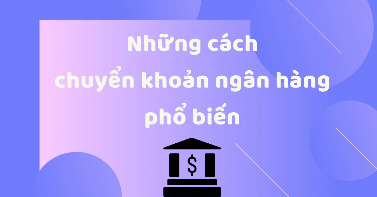 Hướng dẫn 3 phương pháp chuyển khoản ngân hàng và chi phí cụ thể