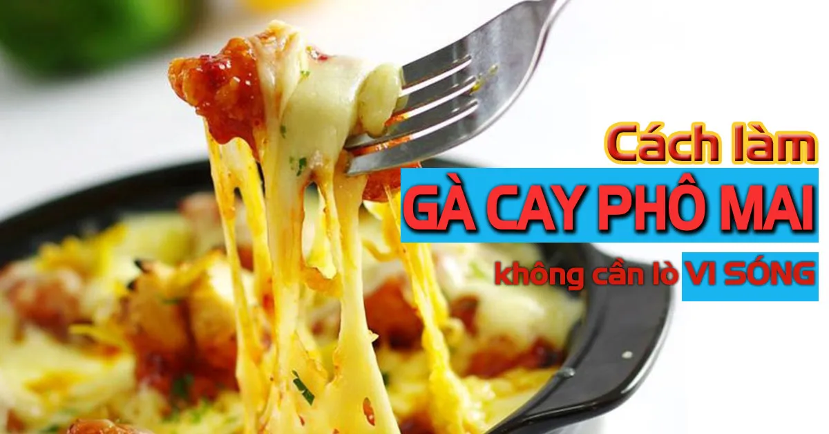 Cách làm gà cay phô mai không cần lò vi sóng, nóng hổi thơm lừng