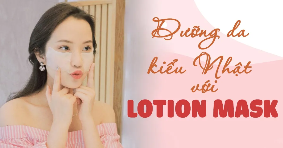 Giải mã lotion mask – phương pháp dưỡng da kiểu Nhật được các skincare-holic ‘cưng chiều’