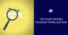 Thủ thuật tìm kiếm facebook qua ảnh cực đơn giản