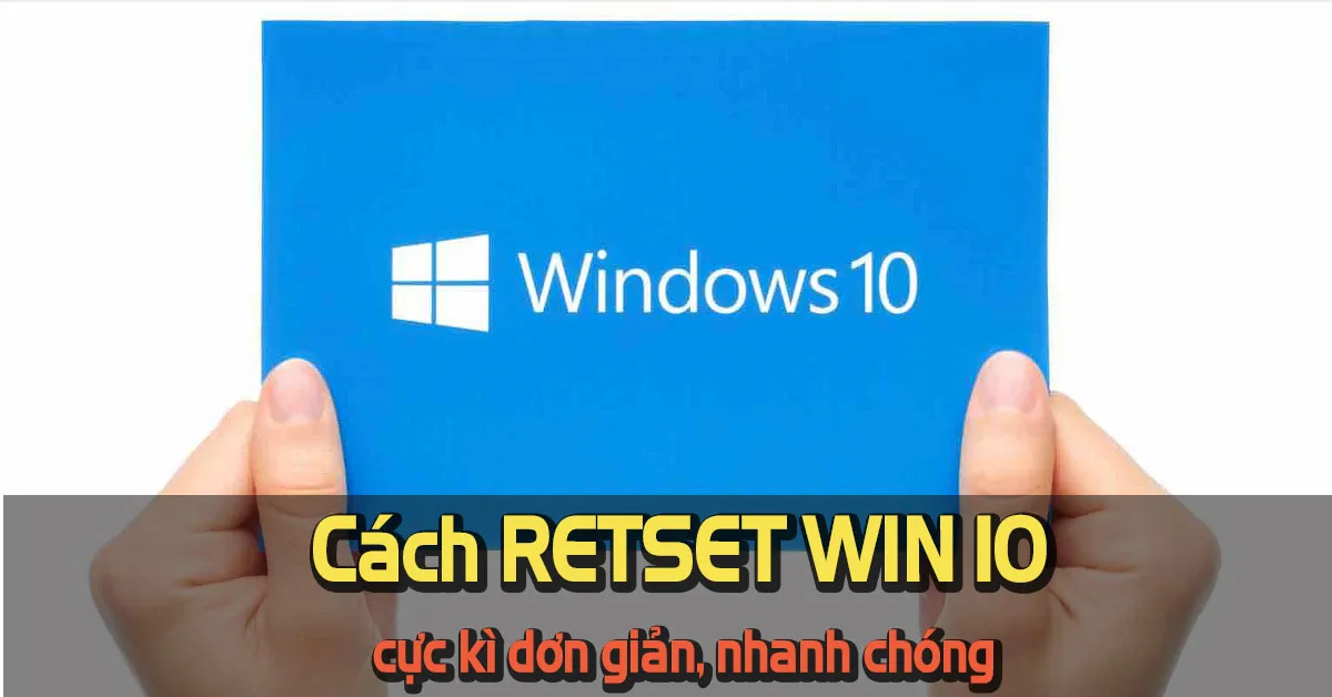 Hướng dẫn cách reset win 10 đơn giản, nhanh chóng và tiện lợi