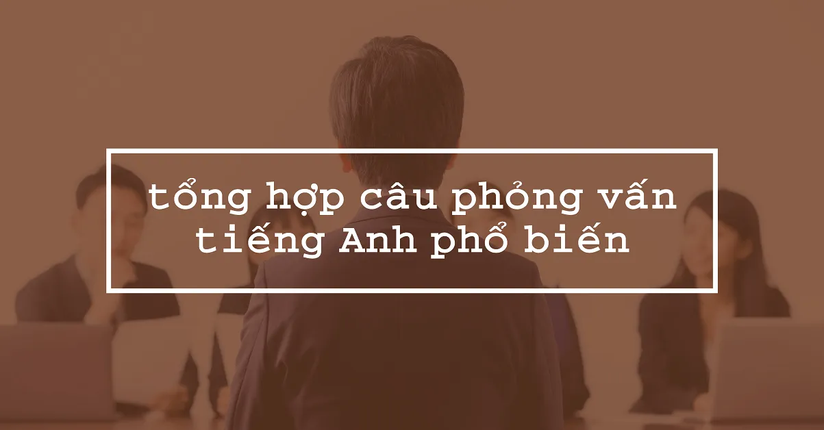 Kinh nghiệm phỏng vấn tiếng Anh thành công với những câu hỏi phổ biến