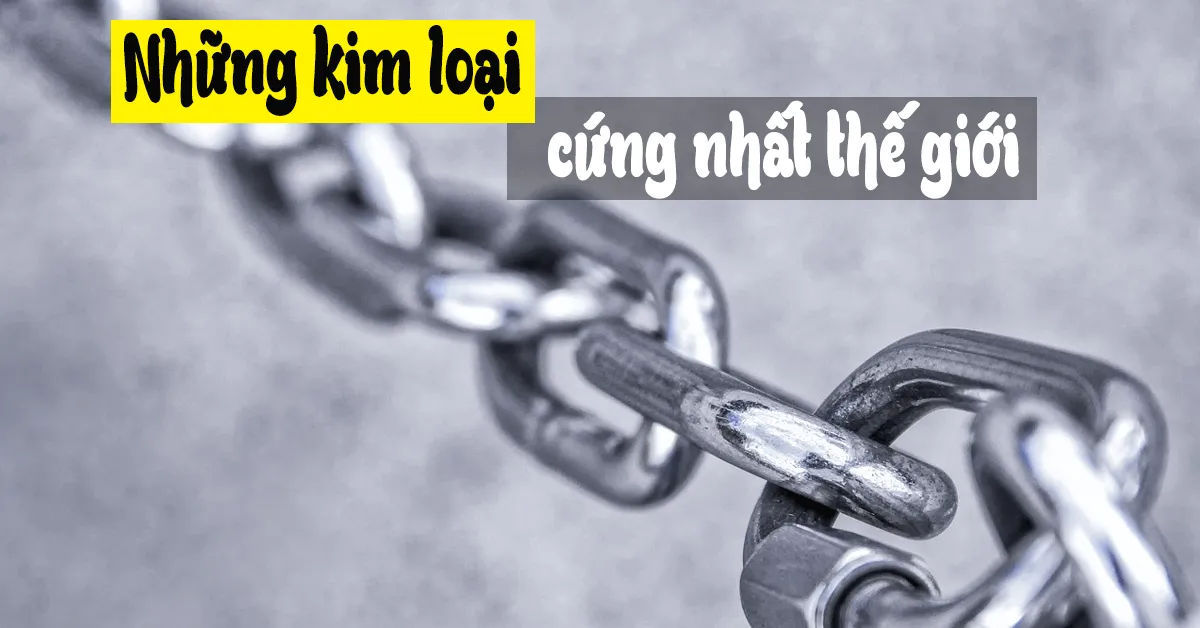 Tổng hợp những kim loại cứng nhất được ứng dụng nhiều trong đời sống