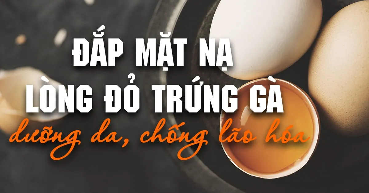 Dưỡng da mướt mịn, ‘đẩy lùi’ lão hóa với 5 cách đắp mặt nạ lòng đỏ trứng gà