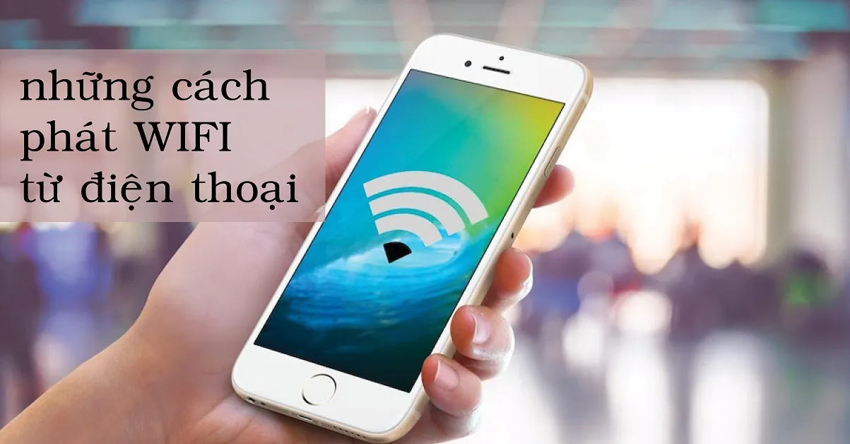 Tổng hợp những cách phát wifi từ điện thoại Smartphone Android và iOS