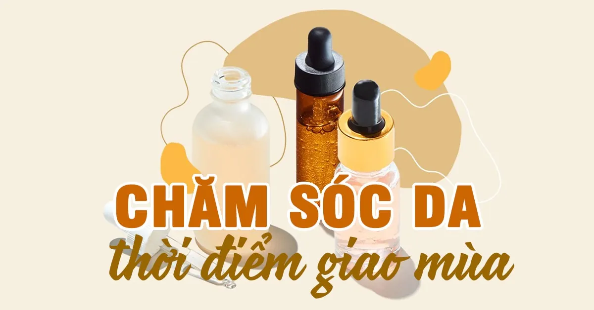 Chăm sóc làn da ‘ẩm ương’ vào thời điểm giao mùa