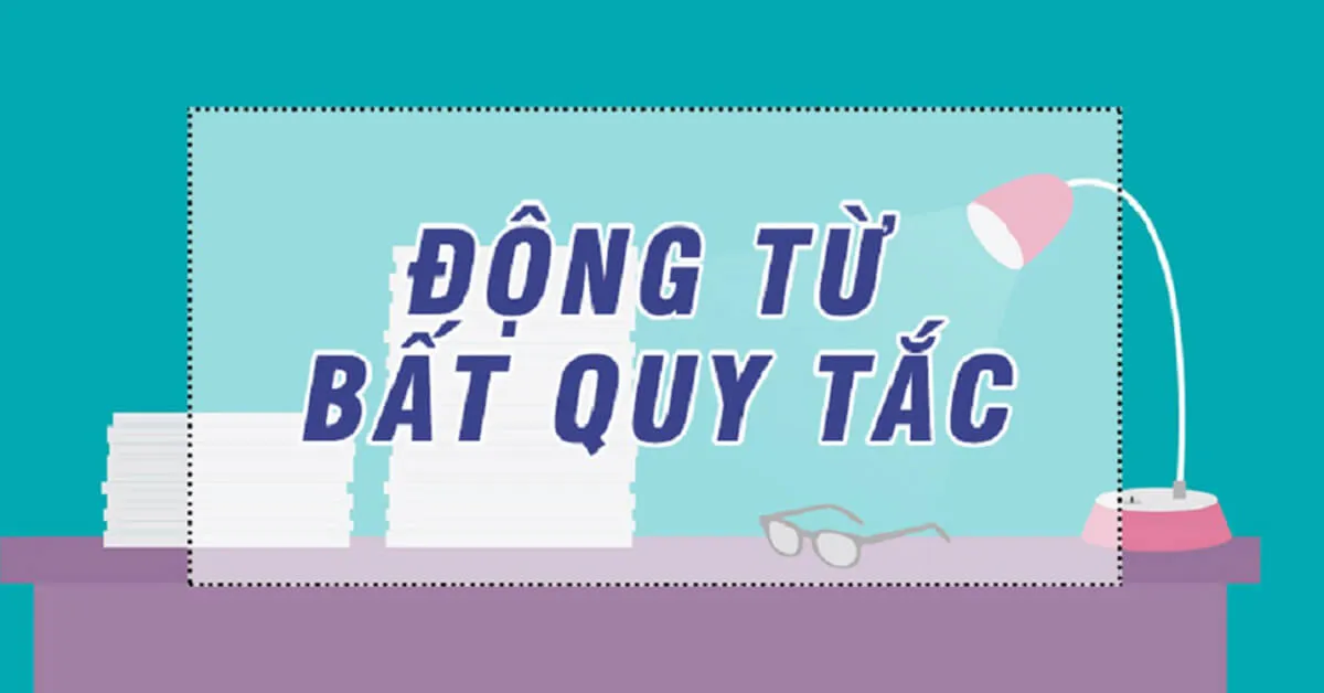 Tổng hợp bảng động từ bất quy tắc đầy đủ và chuẩn nhất