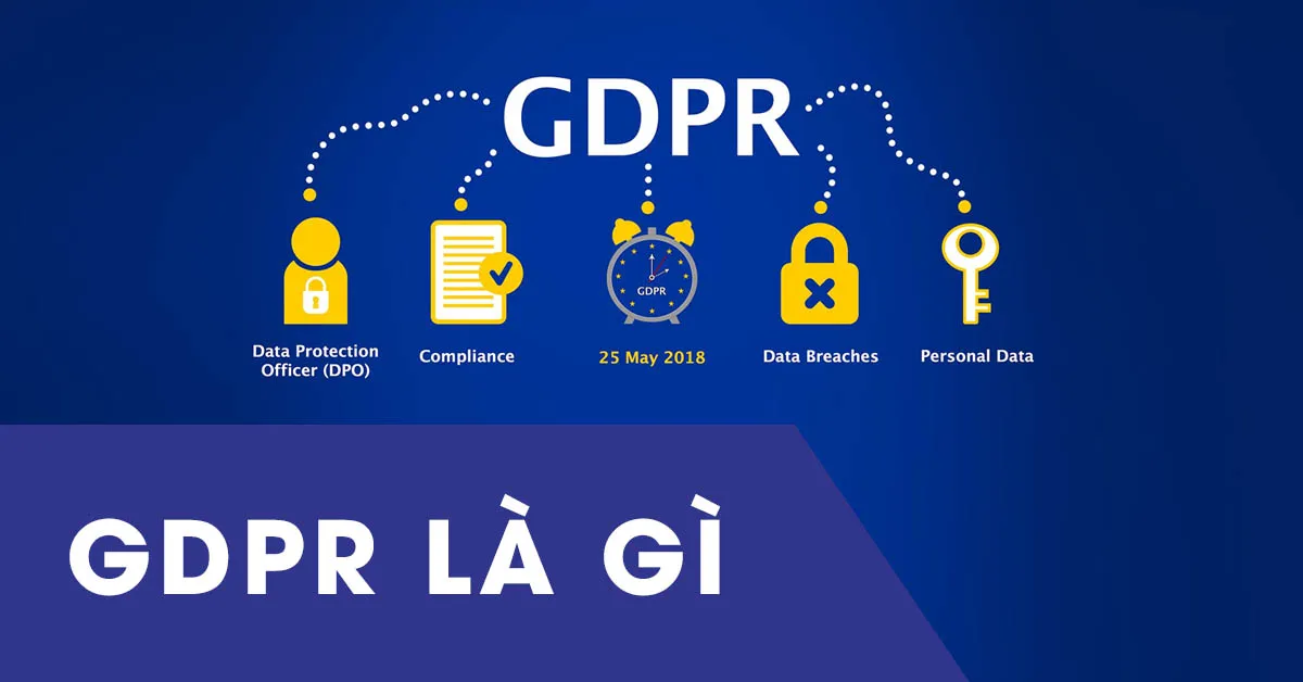 GDPR là gì? Vai trò và tầm ảnh hưởng của quy định chung về bảo vệ dữ liệu