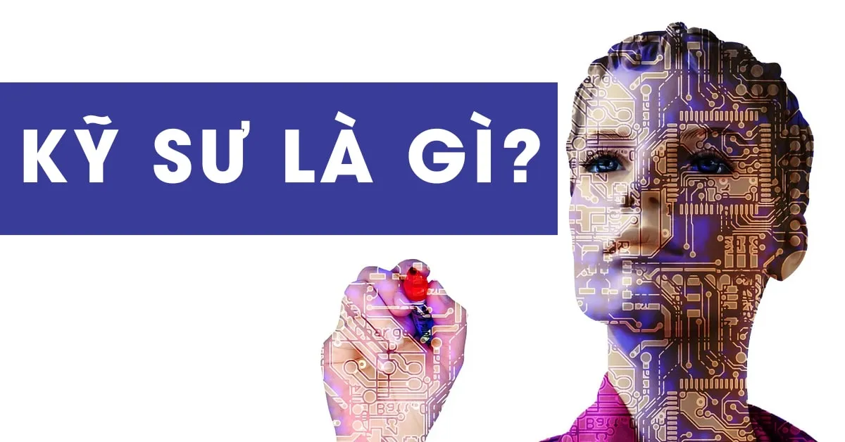 Kỹ sư là gì? Giới thiệu những ngành kỹ sư được quan tâm nhất hiện nay