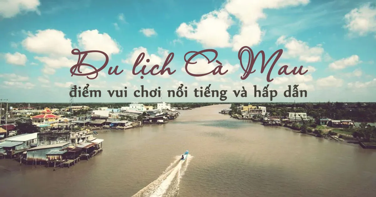 9 địa điểm cực chất nên ghé qua một lần khi đi du lịch Cà Mau