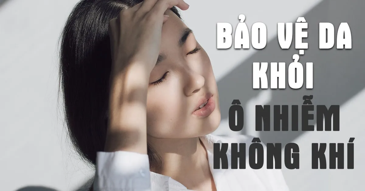 Chăm sóc da thế nào khi không khí ngày càng ô nhiễm?