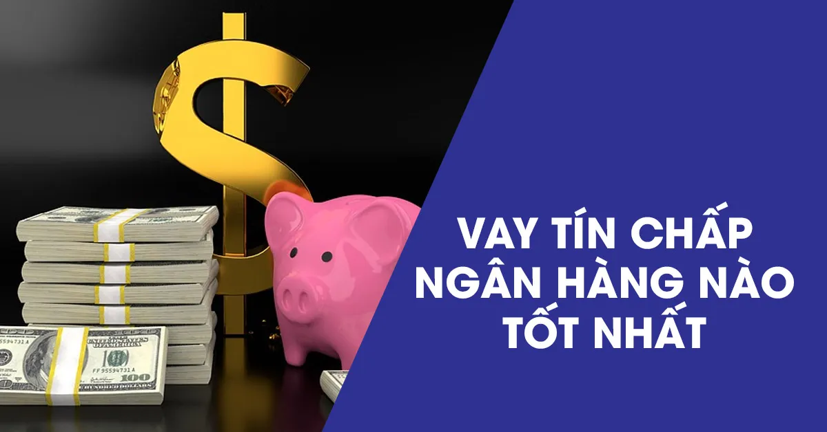 Vay tín chấp ngân hàng nào tốt nhất hiện nay?