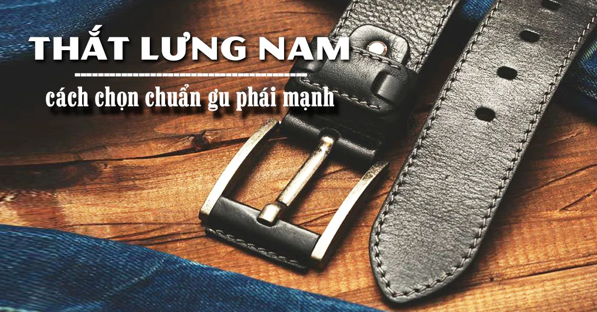 Chọn thắt lưng nam chuẩn gu phái mạnh với 5 tiêu chí