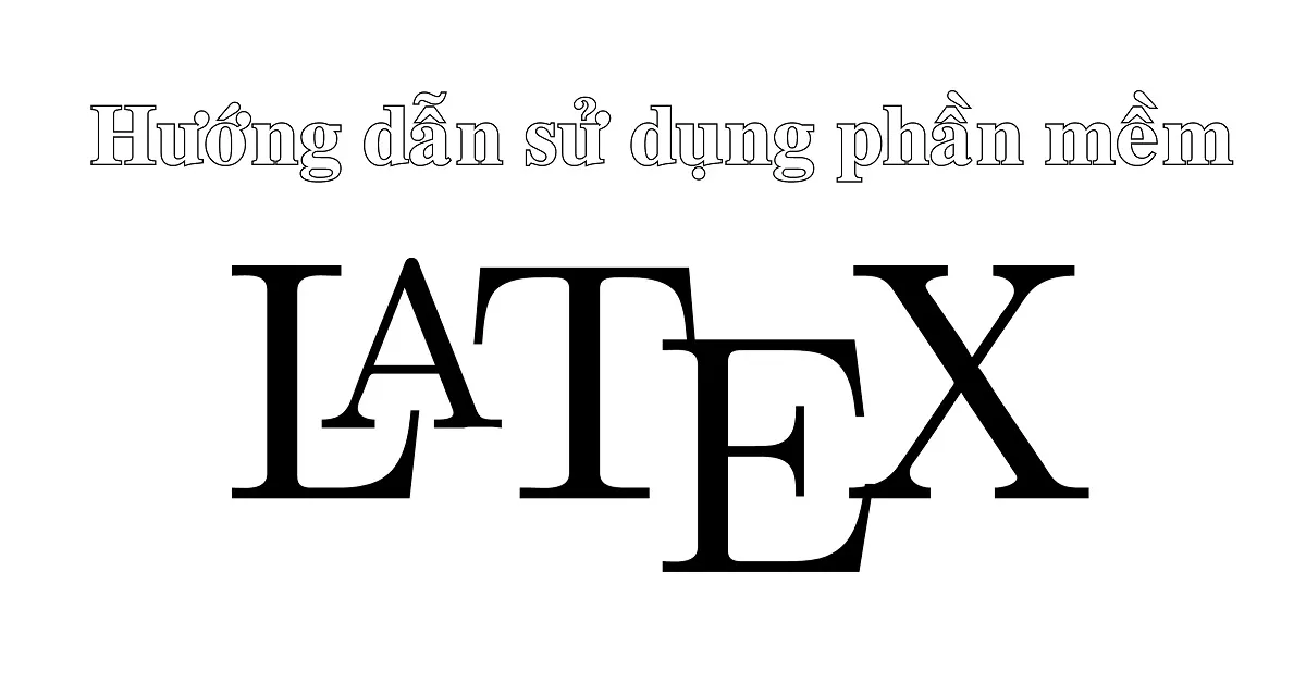 Phần mềm Latex là gì? Hướng dẫn sử dụng chi tiết