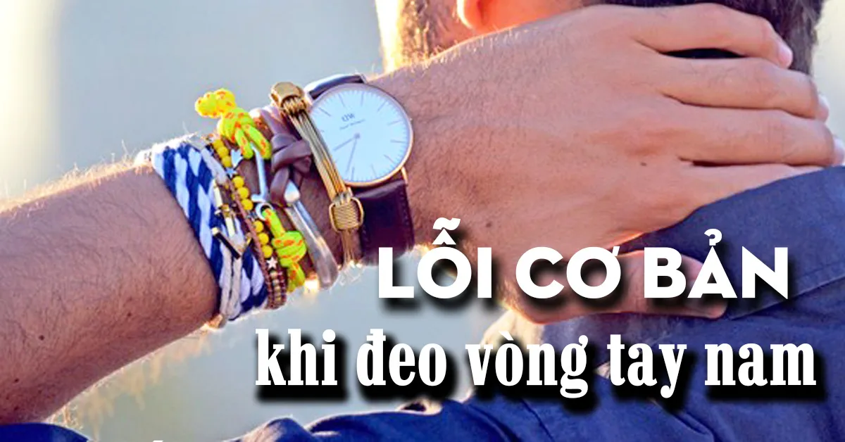 Vòng tay nam: các ‘quý anh’ cần lưu ý tránh 8 lỗi này