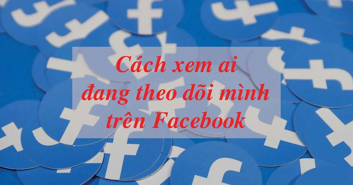 Làm sao để biết ai đang theo dõi mình trên Facebook?