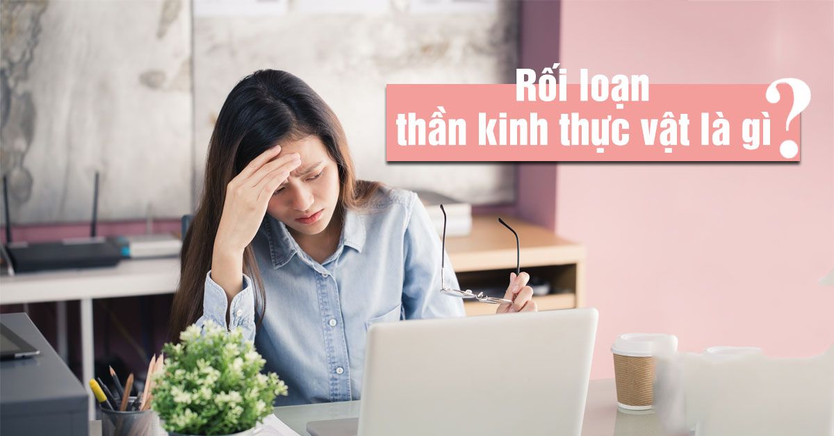 Rối loạn thần kinh thực vật: Dấu hiệu nhận biết và cách chữa trị kịp thời