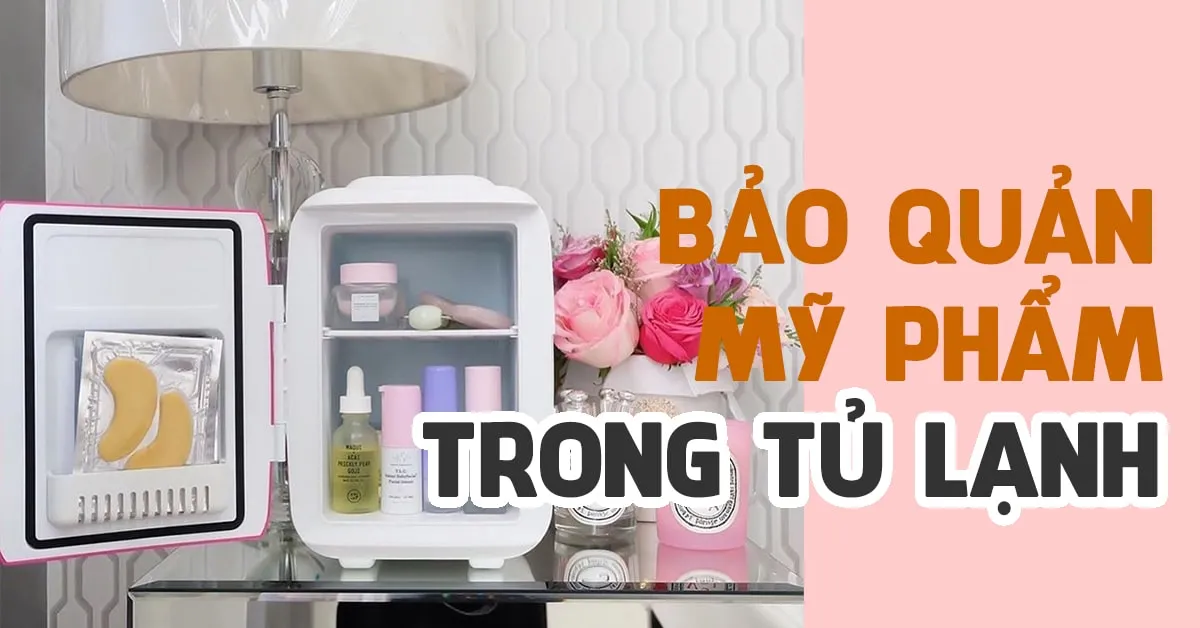 Bảo quản mỹ phẩm trong tủ lạnh có thực sự cần thiết và hiệu quả?