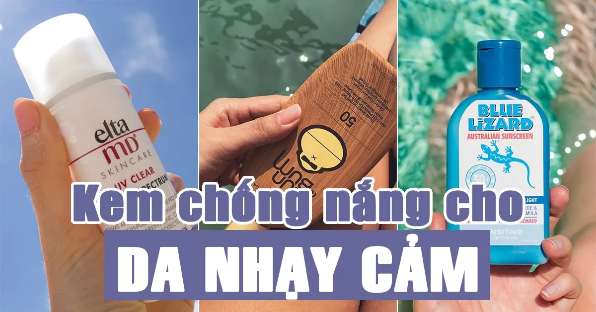 Top 7 kem chống nắng cho da nhạy cảm khó chiều