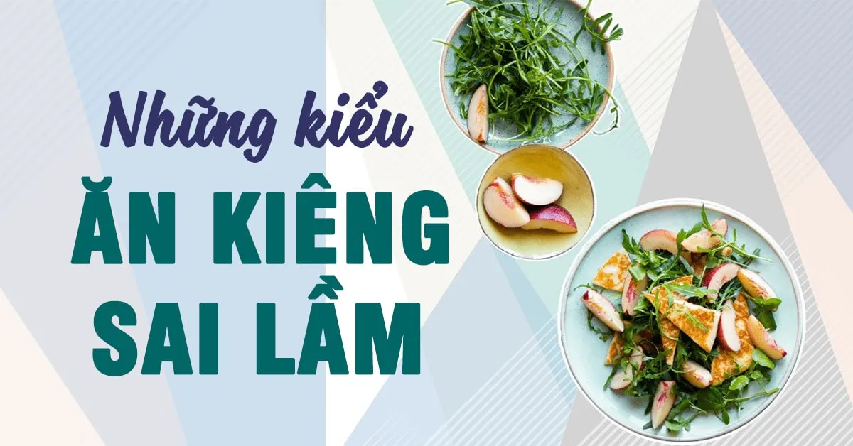 7 kiểu ăn kiêng sai lầm nhiều người mắc phải khi giảm cân