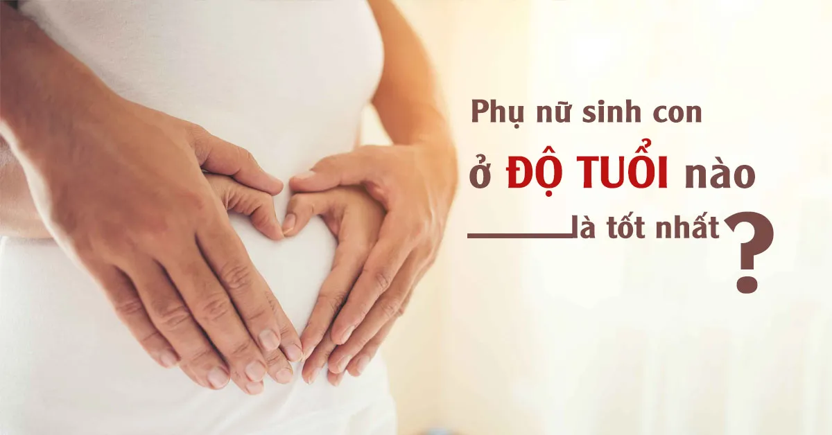 Độ tuổi sinh sản tốt nhất là bao nhiêu để con sinh ra khỏe mạnh?