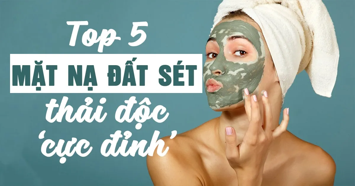 Top 5 mặt nạ đất sét thanh lọc và làm đẹp da ‘cực đỉnh’