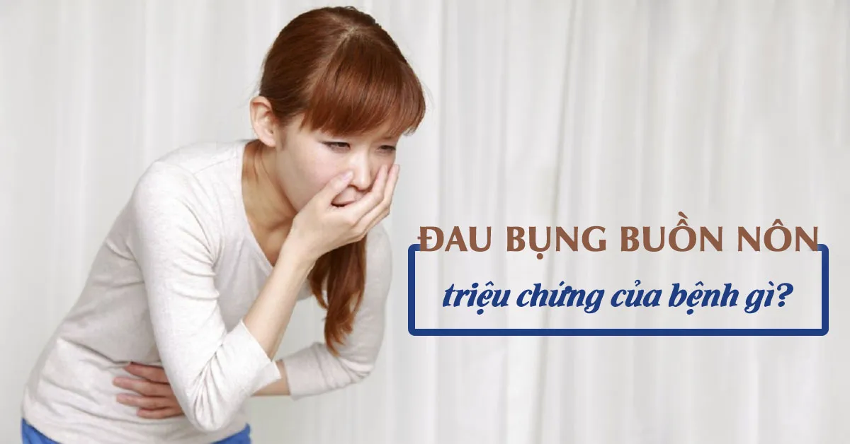 Đau bụng buồn nôn là dấu hiệu của bệnh gì?